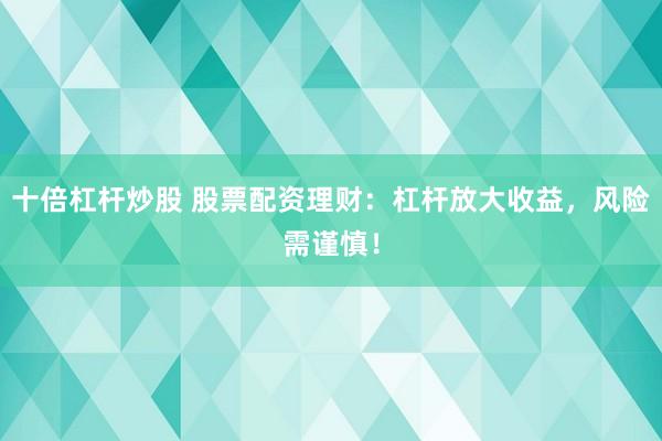 十倍杠杆炒股 股票配资理财：杠杆放大收益，风险需谨慎！