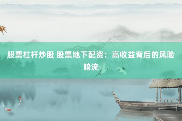股票杠杆炒股 股票地下配资：高收益背后的风险暗流