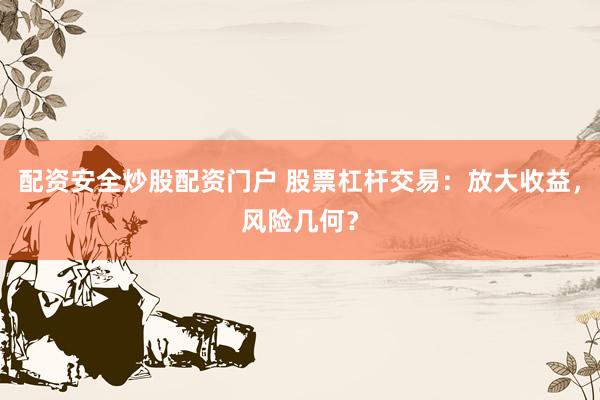 配资安全炒股配资门户 股票杠杆交易：放大收益，风险几何？