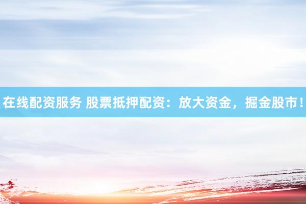 在线配资服务 股票抵押配资：放大资金，掘金股市！