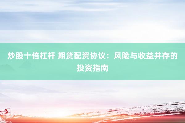 炒股十倍杠杆 期货配资协议：风险与收益并存的投资指南