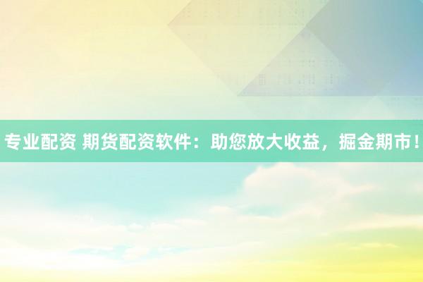 专业配资 期货配资软件：助您放大收益，掘金期市！
