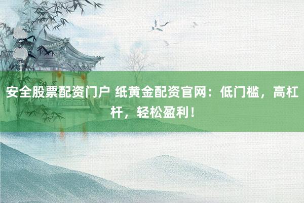 安全股票配资门户 纸黄金配资官网：低门槛，高杠杆，轻松盈利！