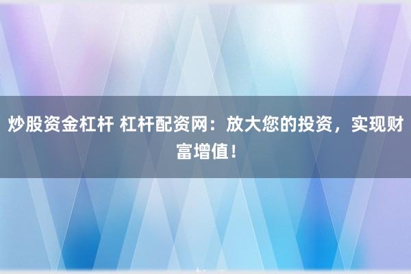 炒股资金杠杆 杠杆配资网：放大您的投资，实现财富增值！