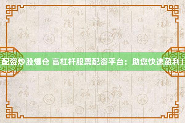 配资炒股爆仓 高杠杆股票配资平台：助您快速盈利！