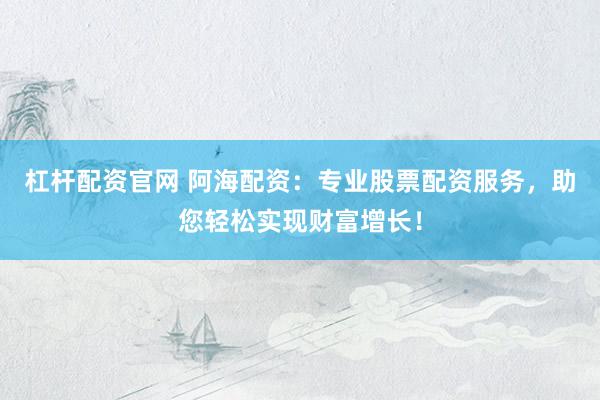 杠杆配资官网 阿海配资：专业股票配资服务，助您轻松实现财富增长！