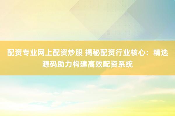 配资专业网上配资炒股 揭秘配资行业核心：精选源码助力构建高效配资系统