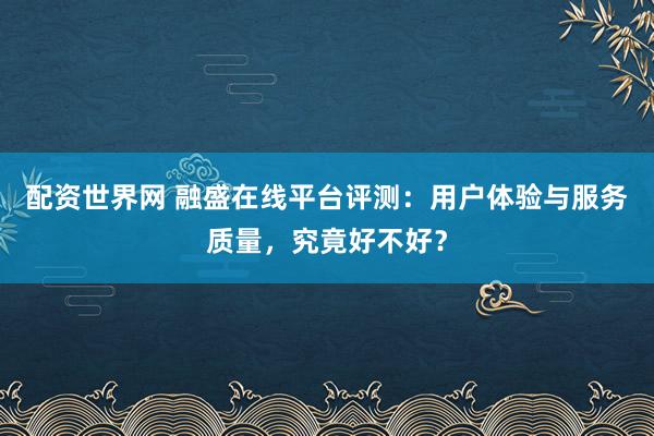 配资世界网 融盛在线平台评测：用户体验与服务质量，究竟好不好？
