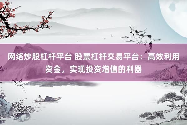网络炒股杠杆平台 股票杠杆交易平台：高效利用资金，实现投资增值的利器