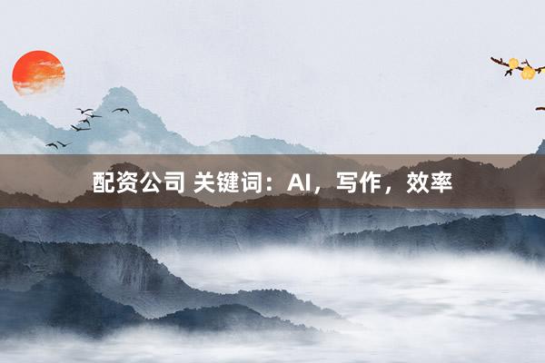配资公司 关键词：AI，写作，效率