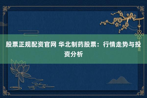 股票正规配资官网 华北制药股票：行情走势与投资分析