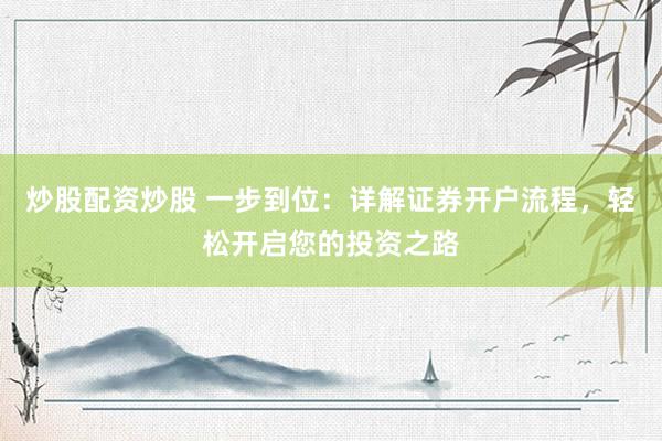 炒股配资炒股 一步到位：详解证券开户流程，轻松开启您的投资之路