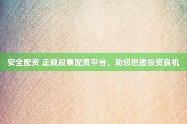 安全配资 正规股票配资平台，助您把握投资良机