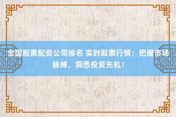 全国股票配资公司排名 实时股票行情：把握市场脉搏，洞悉投资先机！