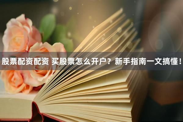 股票配资配资 买股票怎么开户？新手指南一文搞懂！