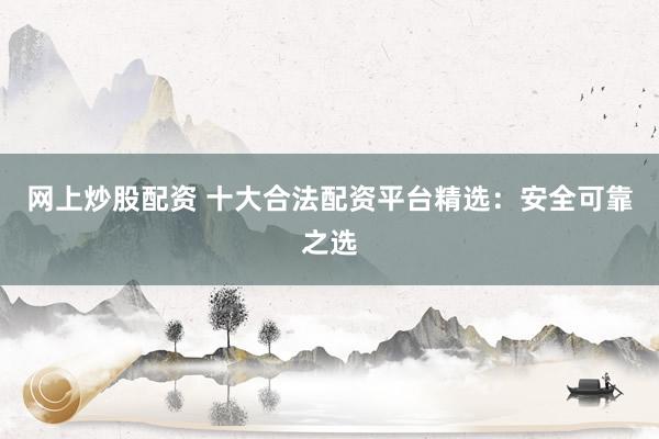 网上炒股配资 十大合法配资平台精选：安全可靠之选
