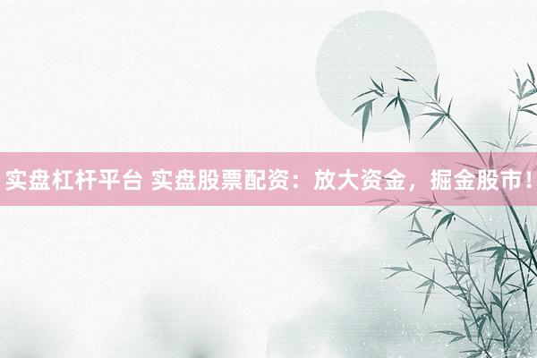 实盘杠杆平台 实盘股票配资：放大资金，掘金股市！
