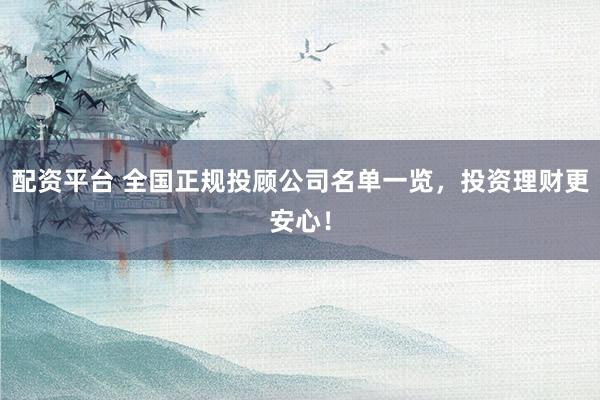配资平台 全国正规投顾公司名单一览，投资理财更安心！