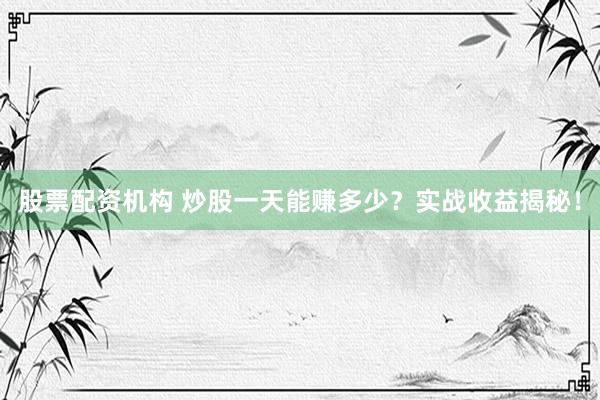 股票配资机构 炒股一天能赚多少？实战收益揭秘！