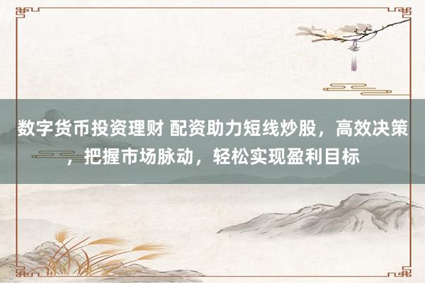 数字货币投资理财 配资助力短线炒股，高效决策，把握市场脉动，轻松实现盈利目标