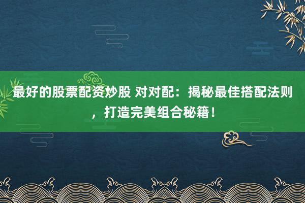 最好的股票配资炒股 对对配：揭秘最佳搭配法则，打造完美组合秘籍！