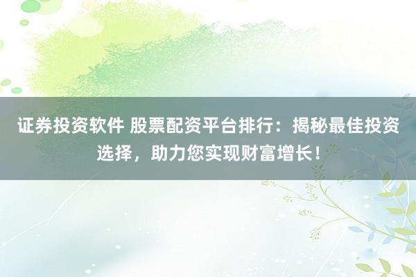 证券投资软件 股票配资平台排行：揭秘最佳投资选择，助力您实现财富增长！