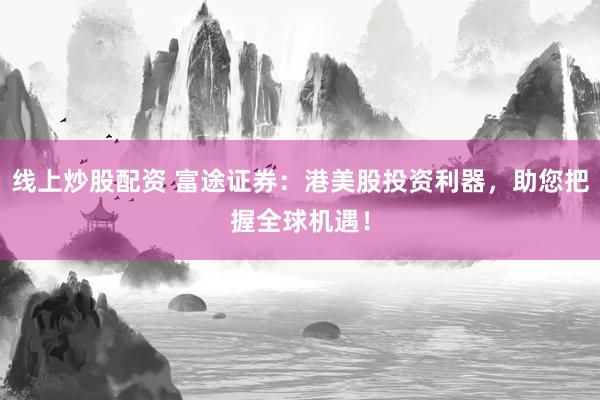 线上炒股配资 富途证券：港美股投资利器，助您把握全球机遇！