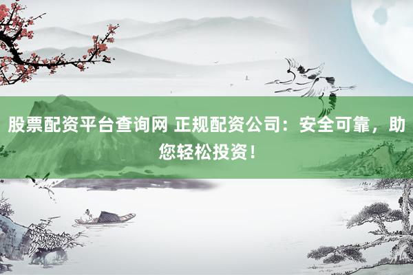 股票配资平台查询网 正规配资公司：安全可靠，助您轻松投资！