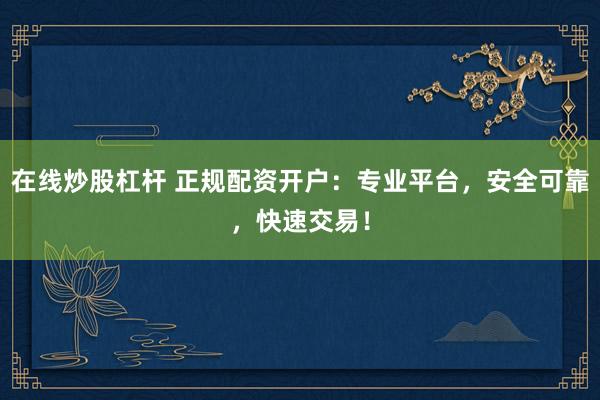 在线炒股杠杆 正规配资开户：专业平台，安全可靠，快速交易！