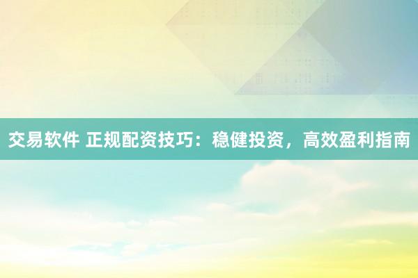 交易软件 正规配资技巧：稳健投资，高效盈利指南