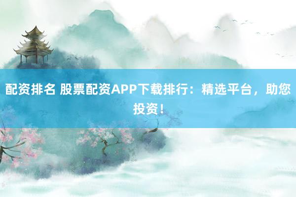 配资排名 股票配资APP下载排行：精选平台，助您投资！