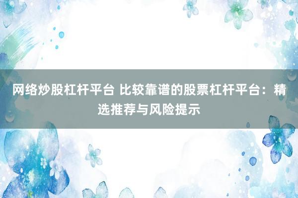 网络炒股杠杆平台 比较靠谱的股票杠杆平台：精选推荐与风险提示