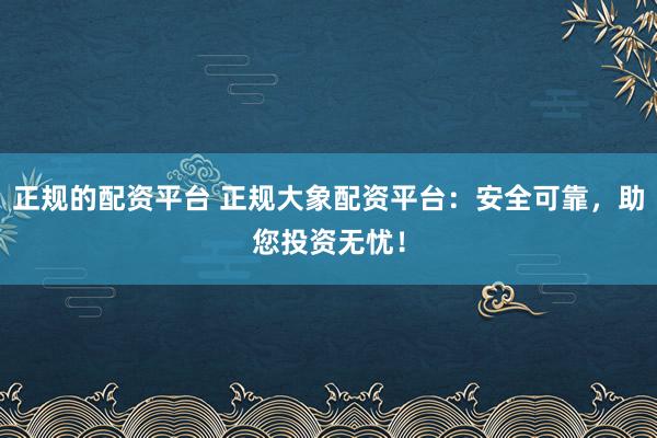 正规的配资平台 正规大象配资平台：安全可靠，助您投资无忧！