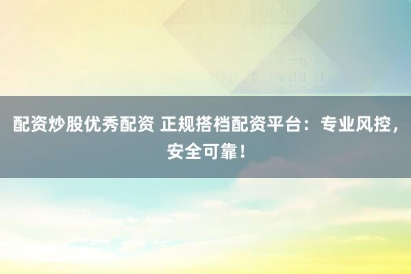 配资炒股优秀配资 正规搭档配资平台：专业风控，安全可靠！