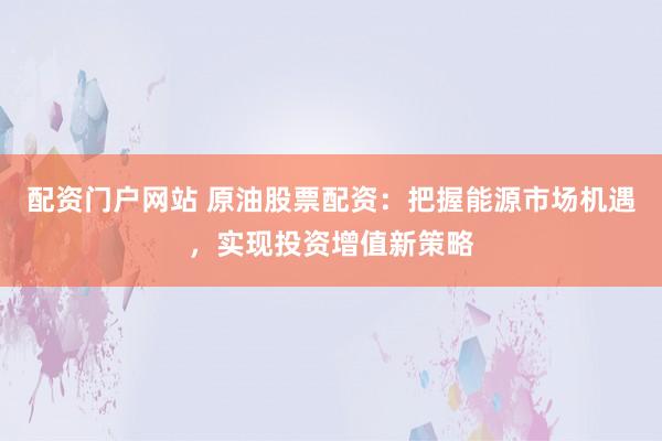 配资门户网站 原油股票配资：把握能源市场机遇，实现投资增值新策略