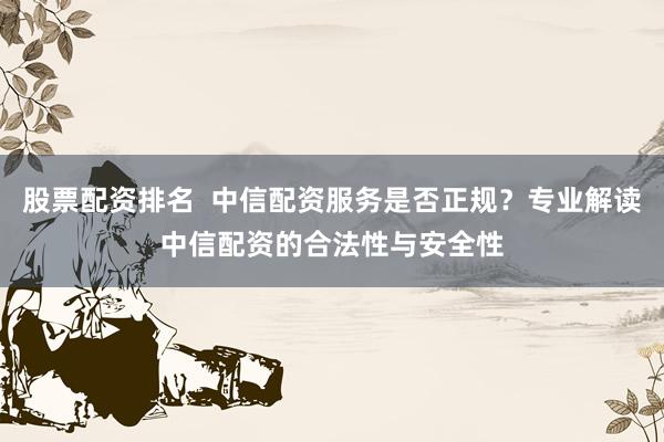 股票配资排名  中信配资服务是否正规？专业解读中信配资的合法性与安全性