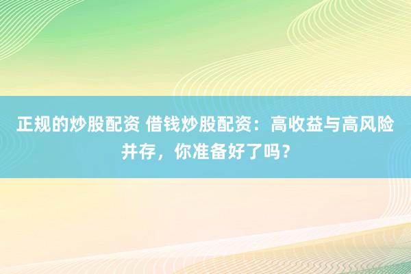 正规的炒股配资 借钱炒股配资：高收益与高风险并存，你准备好了吗？