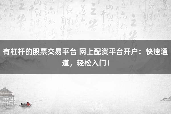 有杠杆的股票交易平台 网上配资平台开户：快速通道，轻松入门！