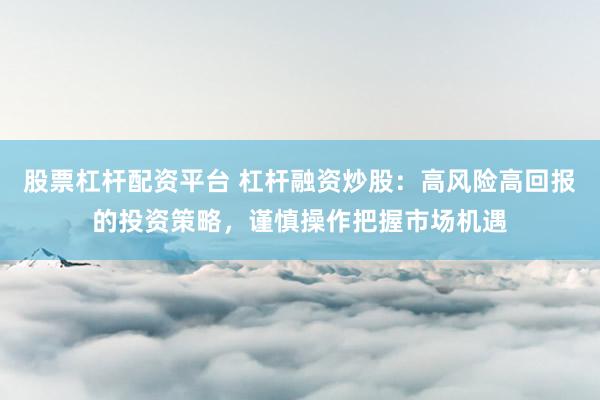 股票杠杆配资平台 杠杆融资炒股：高风险高回报的投资策略，谨慎操作把握市场机遇