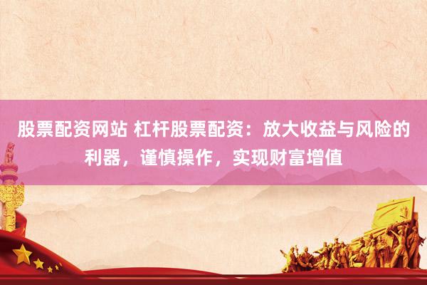 股票配资网站 杠杆股票配资：放大收益与风险的利器，谨慎操作，实现财富增值