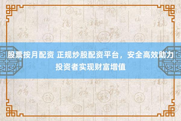 股票按月配资 正规炒股配资平台，安全高效助力投资者实现财富增值