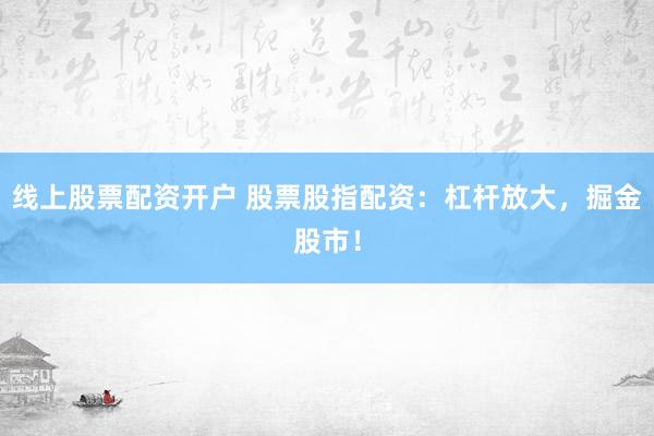 线上股票配资开户 股票股指配资：杠杆放大，掘金股市！