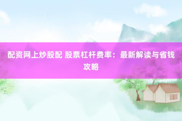配资网上炒股配 股票杠杆费率：最新解读与省钱攻略