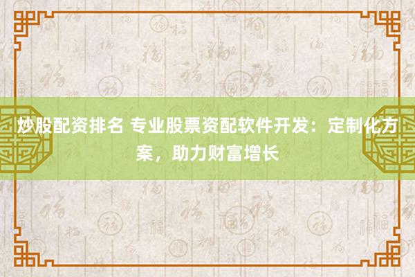 炒股配资排名 专业股票资配软件开发：定制化方案，助力财富增长
