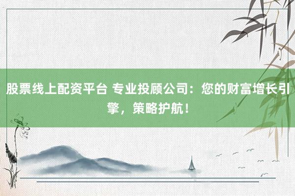 股票线上配资平台 专业投顾公司：您的财富增长引擎，策略护航！