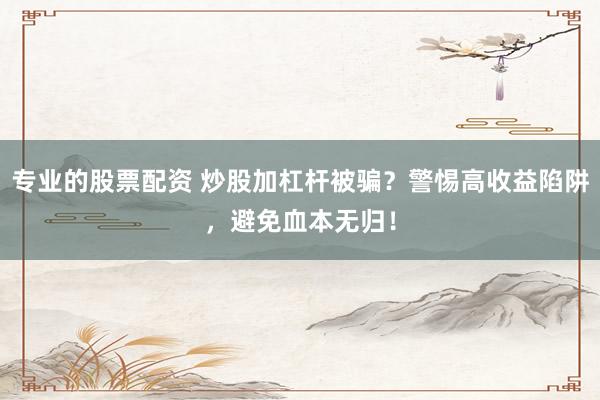 专业的股票配资 炒股加杠杆被骗？警惕高收益陷阱，避免血本无归！