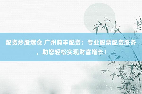 配资炒股爆仓 广州典丰配资：专业股票配资服务，助您轻松实现财富增长！