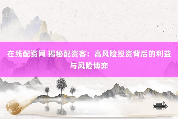 在线配资网 揭秘配资客：高风险投资背后的利益与风险博弈