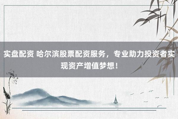 实盘配资 哈尔滨股票配资服务，专业助力投资者实现资产增值梦想！