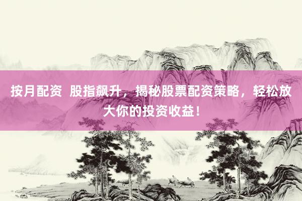 按月配资  股指飙升，揭秘股票配资策略，轻松放大你的投资收益！